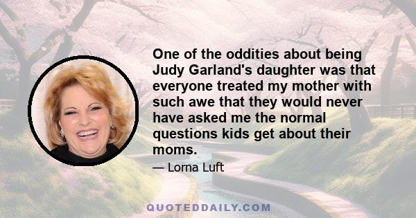 One of the oddities about being Judy Garland's daughter was that everyone treated my mother with such awe that they would never have asked me the normal questions kids get about their moms.