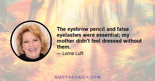 The eyebrow pencil and false eyelashes were essential; my mother didn't feel dressed without them.