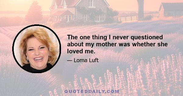 The one thing I never questioned about my mother was whether she loved me.