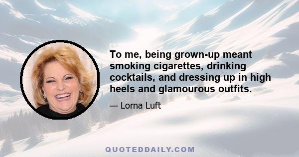 To me, being grown-up meant smoking cigarettes, drinking cocktails, and dressing up in high heels and glamourous outfits.