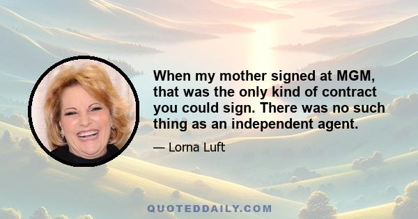 When my mother signed at MGM, that was the only kind of contract you could sign. There was no such thing as an independent agent.