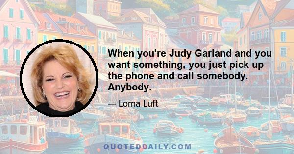 When you're Judy Garland and you want something, you just pick up the phone and call somebody. Anybody.