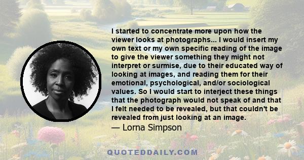 I started to concentrate more upon how the viewer looks at photographs... I would insert my own text or my own specific reading of the image to give the viewer something they might not interpret or surmise, due to their 