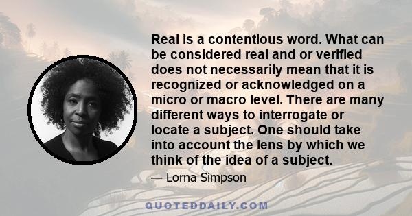 Real is a contentious word. What can be considered real and or verified does not necessarily mean that it is recognized or acknowledged on a micro or macro level. There are many different ways to interrogate or locate a 