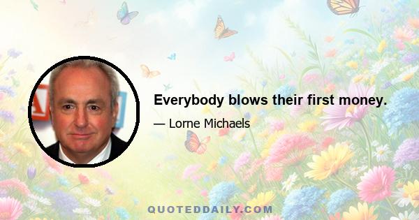 Everybody blows their first money.