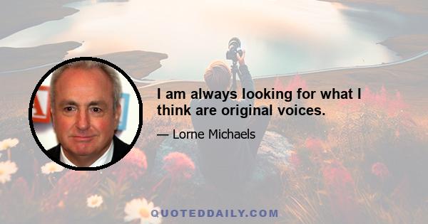 I am always looking for what I think are original voices.