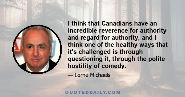 I think that Canadians have an incredible reverence for authority and regard for authority, and I think one of the healthy ways that it's challenged is through questioning it, through the polite hostility of comedy.