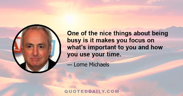 One of the nice things about being busy is it makes you focus on what's important to you and how you use your time.