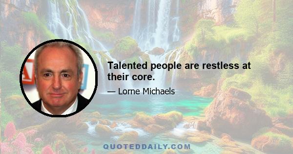 Talented people are restless at their core.