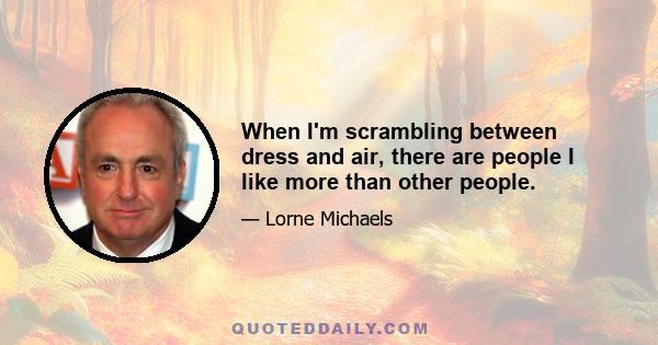 When I'm scrambling between dress and air, there are people I like more than other people.