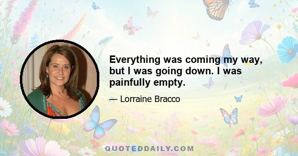 Everything was coming my way, but I was going down. I was painfully empty.