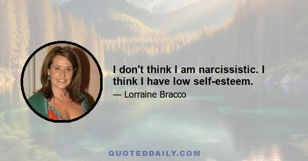 I don't think I am narcissistic. I think I have low self-esteem.