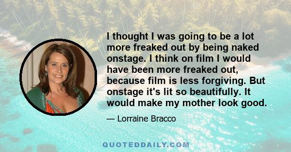 I thought I was going to be a lot more freaked out by being naked onstage. I think on film I would have been more freaked out, because film is less forgiving. But onstage it's lit so beautifully. It would make my mother 