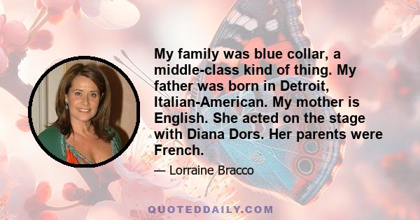 My family was blue collar, a middle-class kind of thing. My father was born in Detroit, Italian-American. My mother is English. She acted on the stage with Diana Dors. Her parents were French.