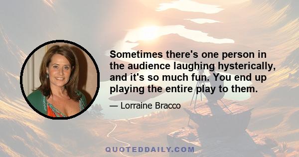 Sometimes there's one person in the audience laughing hysterically, and it's so much fun. You end up playing the entire play to them.