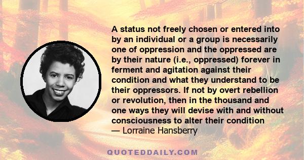 A status not freely chosen or entered into by an individual or a group is necessarily one of oppression and the oppressed are by their nature (i.e., oppressed) forever in ferment and agitation against their condition