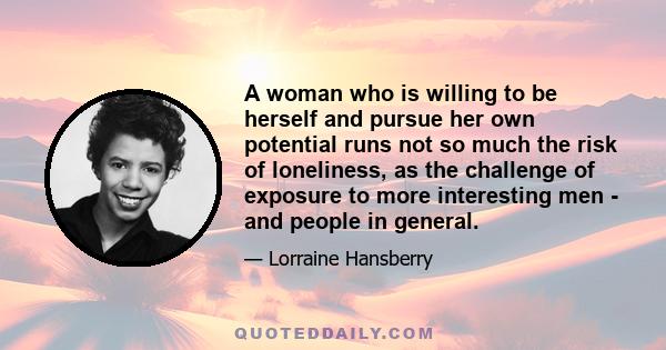 A woman who is willing to be herself and pursue her own potential runs not so much the risk of loneliness, as the challenge of exposure to more interesting men - and people in general.