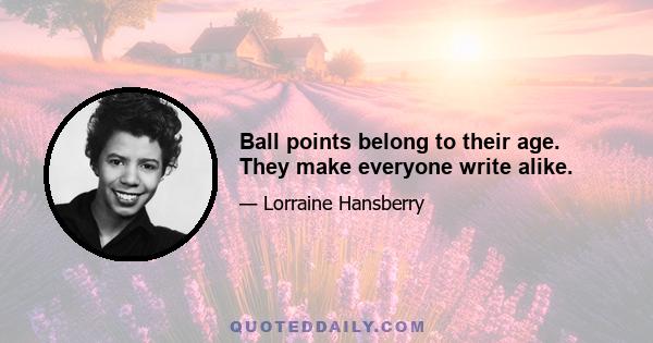 Ball points belong to their age. They make everyone write alike.