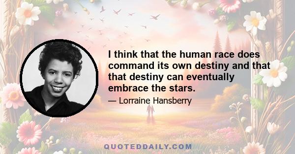 I think that the human race does command its own destiny and that that destiny can eventually embrace the stars.