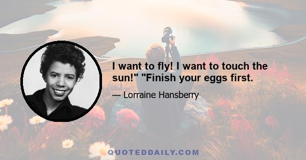 I want to fly! I want to touch the sun! Finish your eggs first.