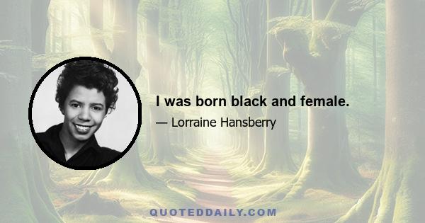 I was born black and female.