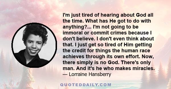 I'm just tired of hearing about God all the time. What has He got to do with anything?... I'm not going to be immoral or commit crimes because I don't believe. I don't even think about that. I just get so tired of Him