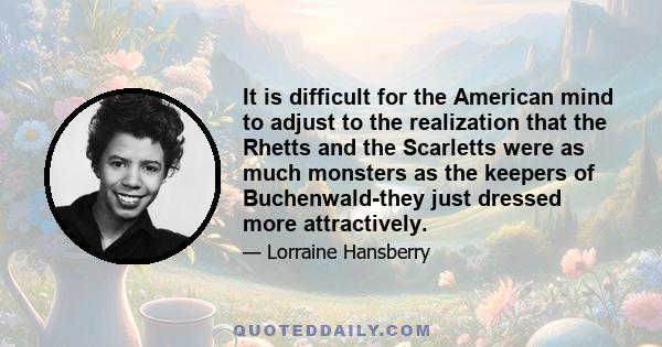 It is difficult for the American mind to adjust to the realization that the Rhetts and the Scarletts were as much monsters as the keepers of Buchenwald-they just dressed more attractively.