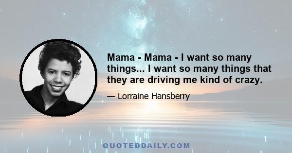 Mama - Mama - I want so many things... I want so many things that they are driving me kind of crazy.