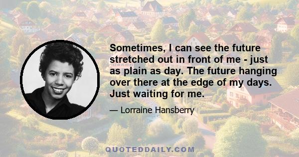 Sometimes, I can see the future stretched out in front of me - just as plain as day. The future hanging over there at the edge of my days. Just waiting for me.