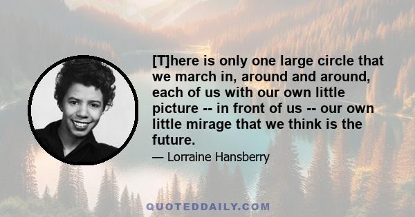 [T]here is only one large circle that we march in, around and around, each of us with our own little picture -- in front of us -- our own little mirage that we think is the future.