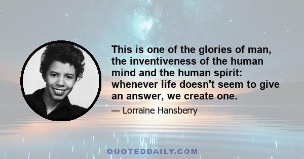 This is one of the glories of man, the inventiveness of the human mind and the human spirit: whenever life doesn't seem to give an answer, we create one.