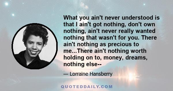 What you ain't never understood is that I ain't got nothing, don't own nothing, ain't never really wanted nothing that wasn't for you. There ain't nothing as precious to me...There ain't nothing worth holding on to,