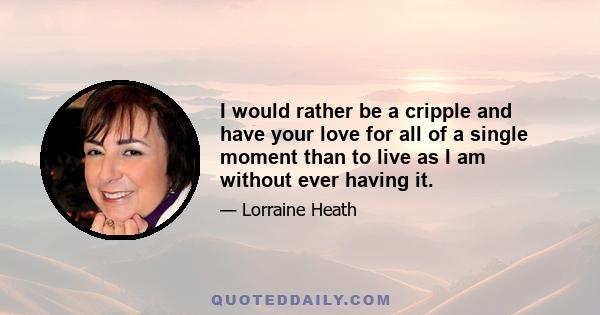 I would rather be a cripple and have your love for all of a single moment than to live as I am without ever having it.