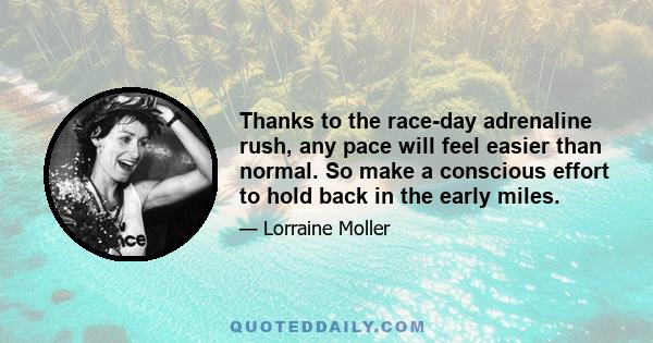 Thanks to the race-day adrenaline rush, any pace will feel easier than normal. So make a conscious effort to hold back in the early miles.