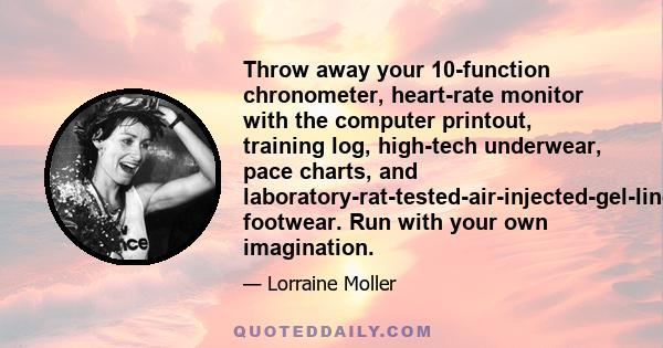 Throw away your 10-function chronometer, heart-rate monitor with the computer printout, training log, high-tech underwear, pace charts, and laboratory-rat-tested-air-injected-gel-lined-mo-tion-control-top-of-the-line