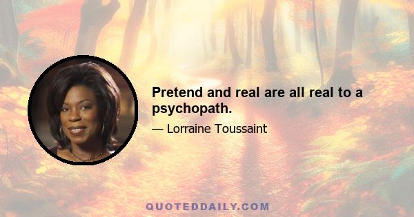 Pretend and real are all real to a psychopath.