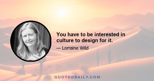 You have to be interested in culture to design for it.