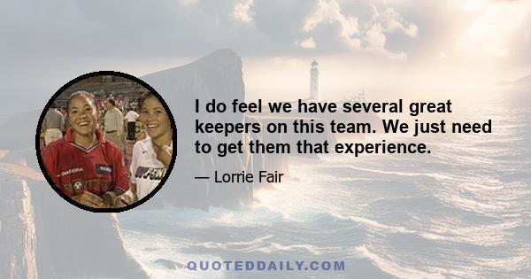 I do feel we have several great keepers on this team. We just need to get them that experience.