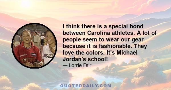 I think there is a special bond between Carolina athletes. A lot of people seem to wear our gear because it is fashionable. They love the colors. It's Michael Jordan's school!