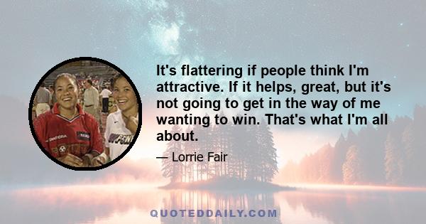 It's flattering if people think I'm attractive. If it helps, great, but it's not going to get in the way of me wanting to win. That's what I'm all about.