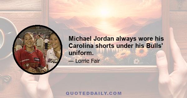 Michael Jordan always wore his Carolina shorts under his Bulls' uniform.