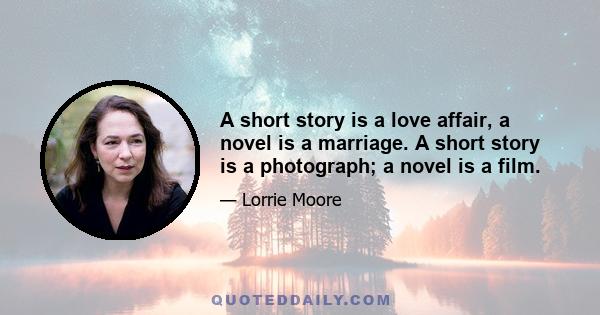 A short story is a love affair, a novel is a marriage. A short story is a photograph; a novel is a film.