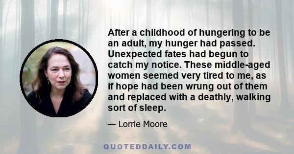 After a childhood of hungering to be an adult, my hunger had passed. Unexpected fates had begun to catch my notice. These middle-aged women seemed very tired to me, as if hope had been wrung out of them and replaced