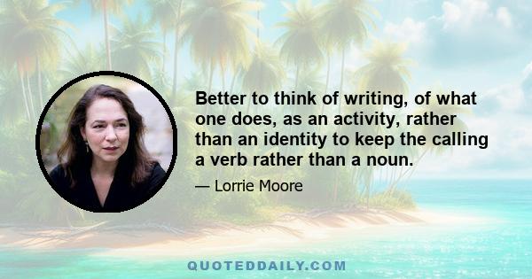 Better to think of writing, of what one does, as an activity, rather than an identity to keep the calling a verb rather than a noun.