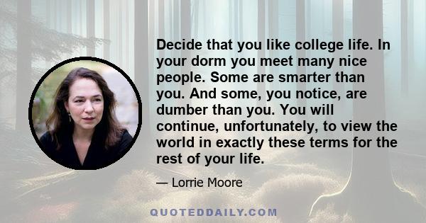 Decide that you like college life. In your dorm you meet many nice people. Some are smarter than you. And some, you notice, are dumber than you. You will continue, unfortunately, to view the world in exactly these terms 