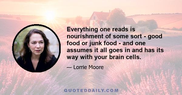 Everything one reads is nourishment of some sort - good food or junk food - and one assumes it all goes in and has its way with your brain cells.