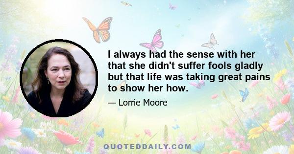 I always had the sense with her that she didn't suffer fools gladly but that life was taking great pains to show her how.