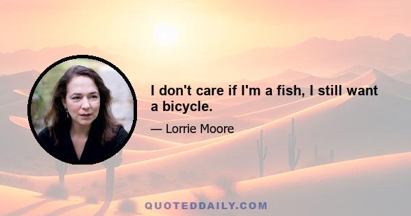 I don't care if I'm a fish, I still want a bicycle.