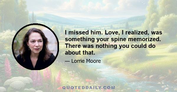 I missed him. Love, I realized, was something your spine memorized. There was nothing you could do about that.