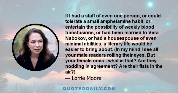 If I had a staff of even one person, or could tolerate a small amphetamine habit, or entertain the possibility of weekly blood transfusions, or had been married to Vera Nabokov, or had a housespouse of even minimal